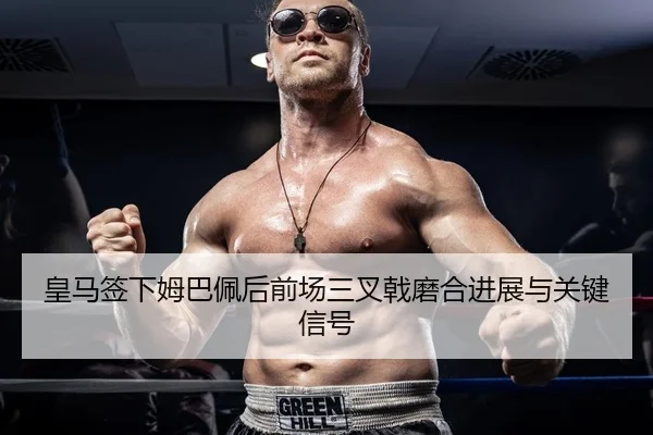 皇马签下姆巴佩后前场三叉戟磨合进展与关键信号