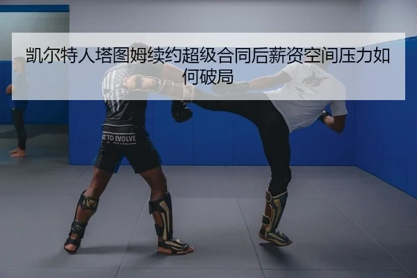 凯尔特人塔图姆续约超级合同后薪资空间压力如何破局