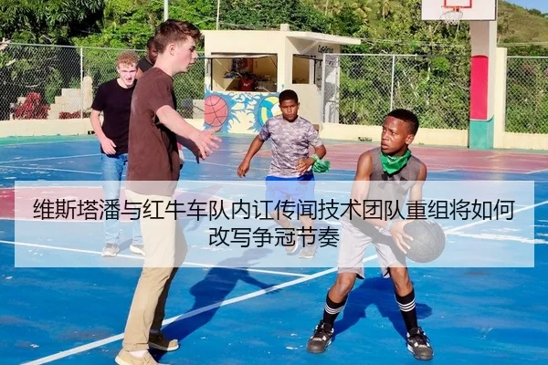 维斯塔潘与红牛车队内讧传闻技术团队重组将如何改写争冠节奏