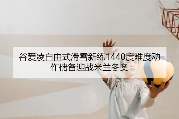 谷爱凌自由式滑雪新练1440度难度动作储备迎战米兰冬奥 - yaxin