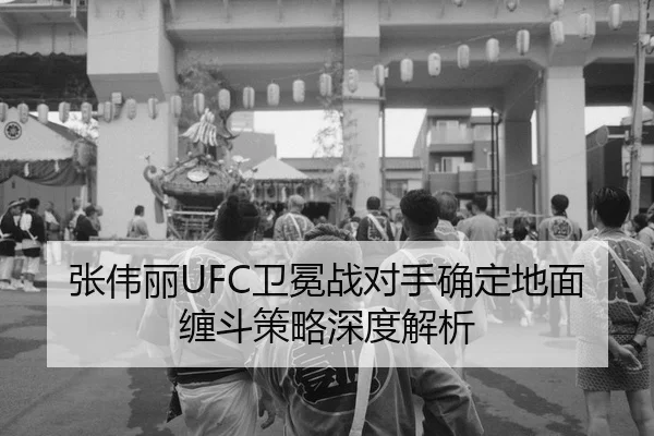 张伟丽UFC卫冕战对手确定地面缠斗策略深度解析（yaxin）